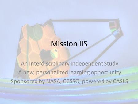Mission IIS An Interdisciplinary Independent Study A new, personalized learning opportunity Sponsored by NASA, CCSSO, powered by CASLS.