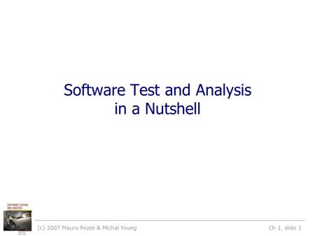 (c) 2007 Mauro Pezzè & Michal Young Ch 1, slide 1 Software Test and Analysis in a Nutshell.