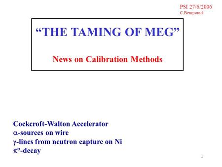 1 PSI 27/6/2006 C.Bemporad “THE TAMING OF MEG” News on Calibration Methods Cockcroft-Walton Accelerator  -sources on wire  -lines from neutron capture.