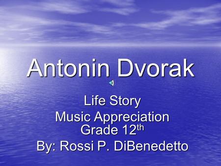 Antonin Dvorak Life Story Music Appreciation Grade 12 th By: Rossi P. DiBenedetto.