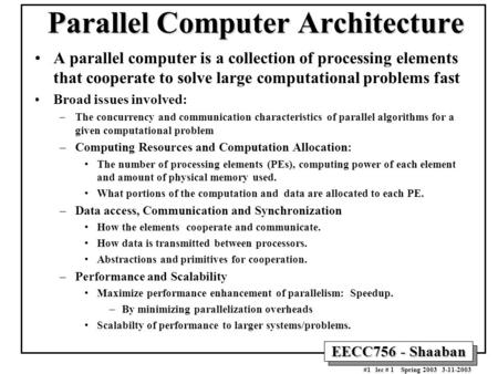 EECC756 - Shaaban #1 lec # 1 Spring 2003 3-11-2003 Parallel Computer Architecture A parallel computer is a collection of processing elements that cooperate.
