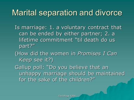 Sociology 1201 Marital separation and divorce Is marriage: 1. a voluntary contract that can be ended by either partner; 2. a lifetime commitment “til death.