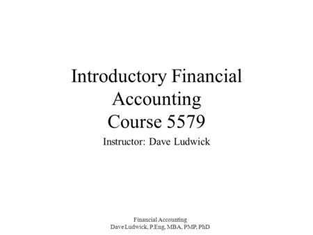 Financial Accounting Dave Ludwick, P.Eng, MBA, PMP, PhD Introductory Financial Accounting Course 5579 Instructor: Dave Ludwick.