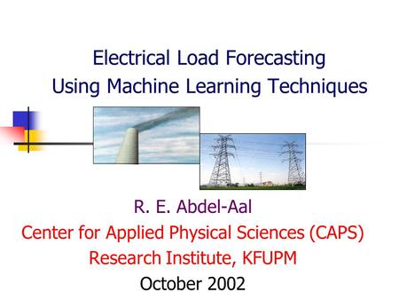Electrical Load Forecasting Using Machine Learning Techniques R. E. Abdel-Aal Center for Applied Physical Sciences (CAPS) Research Institute, KFUPM October.