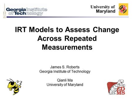 IRT Models to Assess Change Across Repeated Measurements James S. Roberts Georgia Institute of Technology Qianli Ma University of Maryland University of.