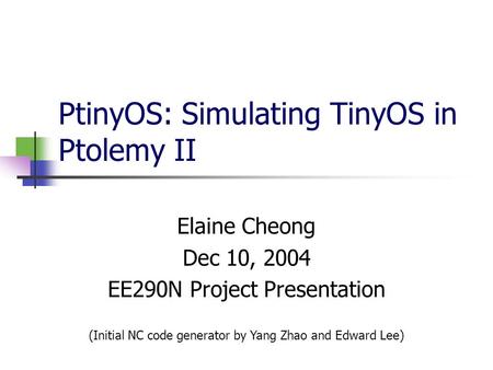 PtinyOS: Simulating TinyOS in Ptolemy II Elaine Cheong Dec 10, 2004 EE290N Project Presentation (Initial NC code generator by Yang Zhao and Edward Lee)