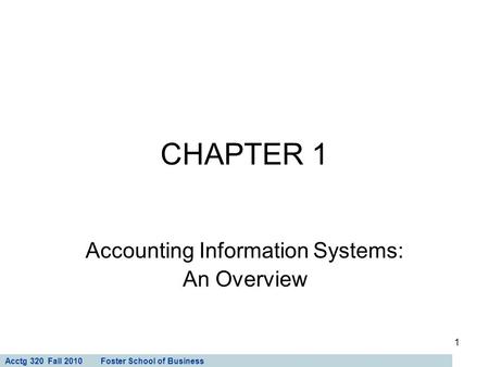 Acctg 320 Fall 2010 Foster School of Business 1 CHAPTER 1 Accounting Information Systems: An Overview.