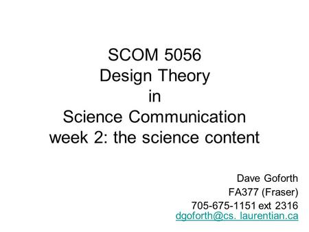 SCOM 5056 Design Theory in Science Communication week 2: the science content Dave Goforth FA377 (Fraser) 705-675-1151 ext 2316 laurentian.ca.