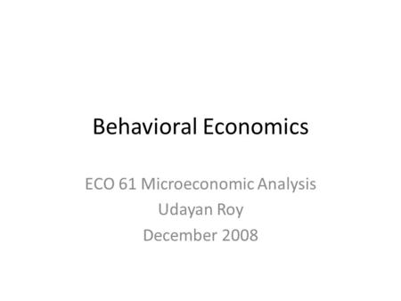 Behavioral Economics ECO 61 Microeconomic Analysis Udayan Roy December 2008.