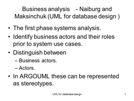 UML for database design1 Business analysis- Naiburg and Maksinchuk (UML for database design ) The first phase systems analysis. Identify business actors.