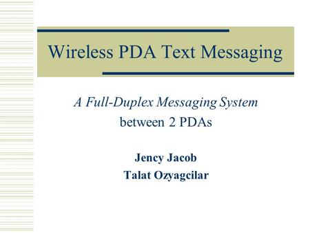 Wireless PDA Text Messaging A Full-Duplex Messaging System between 2 PDAs Jency Jacob Talat Ozyagcilar.