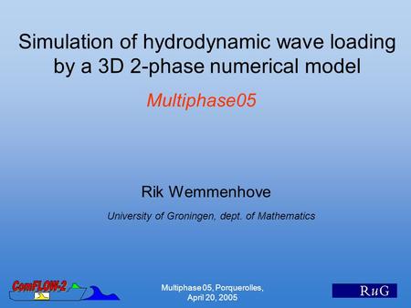 Multiphase 05, Porquerolles, April 20, 2005 Simulation of hydrodynamic wave loading by a 3D 2-phase numerical model Multiphase05 Rik Wemmenhove University.
