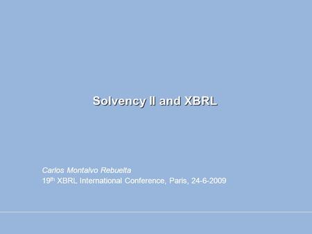 Solvency II and XBRL Carlos Montalvo Rebuelta 19 th XBRL International Conference, Paris, 24-6-2009.