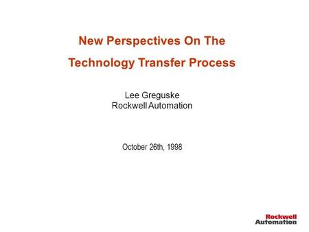 New Perspectives On The Technology Transfer Process Lee Greguske Rockwell Automation October 26th, 1998.