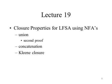 1 Lecture 19 Closure Properties for LFSA using NFA’s –union second proof –concatenation –Kleene closure.