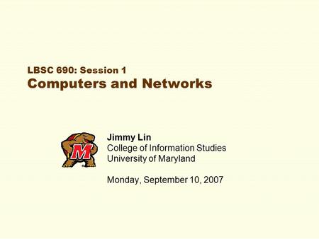 LBSC 690: Session 1 Computers and Networks Jimmy Lin College of Information Studies University of Maryland Monday, September 10, 2007.