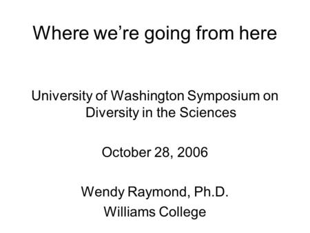 Where we’re going from here University of Washington Symposium on Diversity in the Sciences October 28, 2006 Wendy Raymond, Ph.D. Williams College.