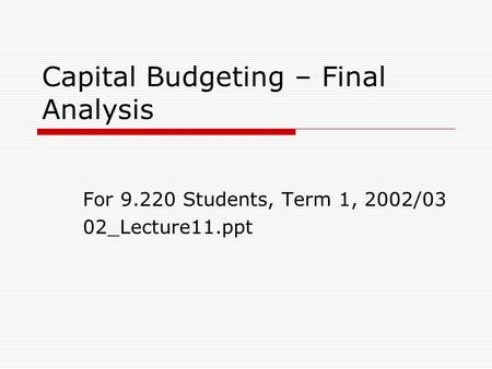 Capital Budgeting – Final Analysis For 9.220 Students, Term 1, 2002/03 02_Lecture11.ppt.