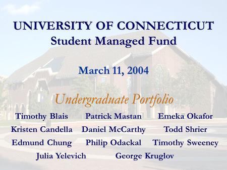 UNIVERSITY OF CONNECTICUT Student Managed Fund March 11, 2004 Undergraduate Portfolio Timothy BlaisPatrick MastanEmeka Okafor Kristen CandellaDaniel McCarthyTodd.