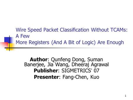 1 Wire Speed Packet Classiﬁcation Without TCAMs: A Few More Registers (And A Bit of Logic) Are Enough Author: Qunfeng Dong, Suman Banerjee, Jia Wang, Dheeraj.