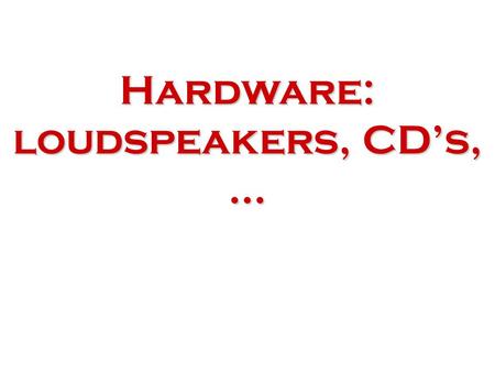 Hardware: loudspeakers, CD’s, …. Loudspeakers Not that different today than the ones from 80 years ago ! based on magnets, solenoids.