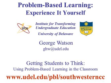 University of Delaware Problem-Based Learning: Experience It Yourself Institute for Transforming Undergraduate Education George Watson