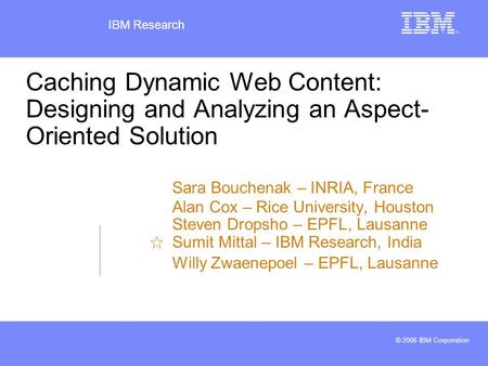 IBM Research © 2006 IBM Corporation Caching Dynamic Web Content: Designing and Analyzing an Aspect- Oriented Solution Sara Bouchenak – INRIA, France Alan.