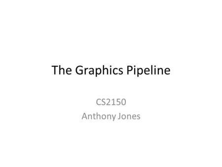 The Graphics Pipeline CS2150 Anthony Jones. Introduction What is this lecture about? – The graphics pipeline as a whole – With examples from the video.