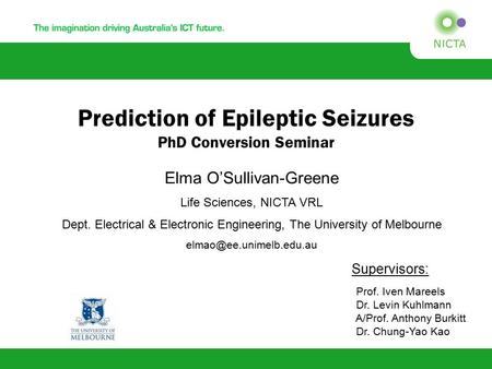 Prediction of Epileptic Seizures PhD Conversion Seminar Elma O’Sullivan-Greene Life Sciences, NICTA VRL Dept. Electrical & Electronic Engineering, The.