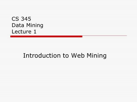 CS 345 Data Mining Lecture 1 Introduction to Web Mining.
