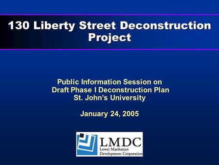 130 Liberty Street Deconstruction Project Public Information Session on Draft Phase I Deconstruction Plan St. John’s University January 24, 2005.