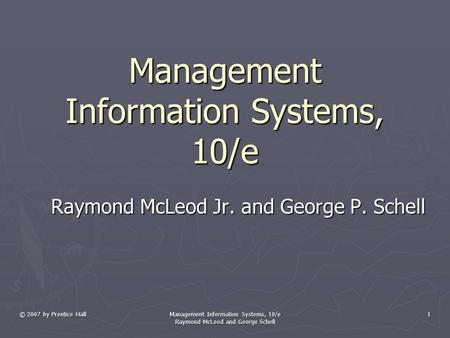 © 2007 by Prentice Hall Management Information Systems, 10/e Raymond McLeod and George Schell 1 Management Information Systems, 10/e Raymond McLeod Jr.