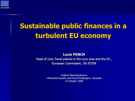 DG ECFIN Sustainable public finances in a turbulent EU economy Lucio PENCH Head of Unit, Fiscal policies in the euro area and the EU, European Commission,