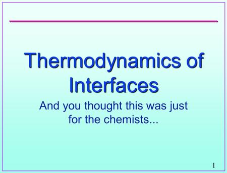 1 Thermodynamics of Interfaces And you thought this was just for the chemists...
