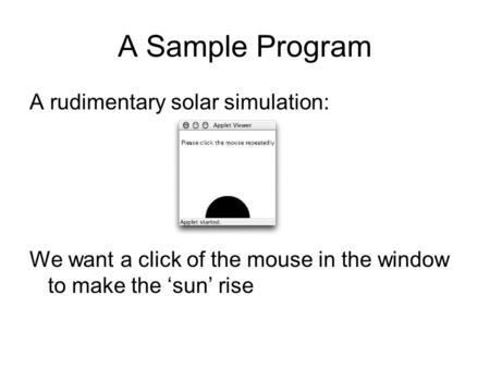 A Sample Program A rudimentary solar simulation: We want a click of the mouse in the window to make the ‘sun’ rise.