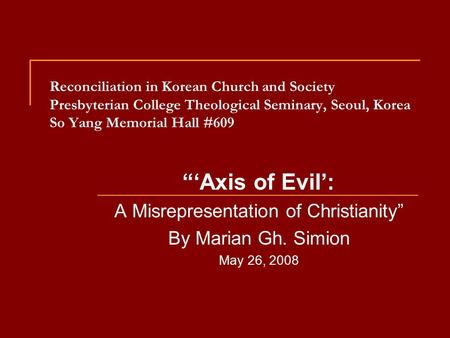 Reconciliation in Korean Church and Society Presbyterian College Theological Seminary, Seoul, Korea So Yang Memorial Hall #609 “‘Axis of Evil’: A Misrepresentation.