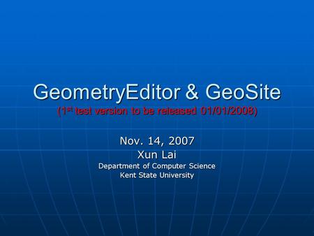 GeometryEditor & GeoSite (1 st test version to be released 01/01/2008) Nov. 14, 2007 Xun Lai Department of Computer Science Kent State University.