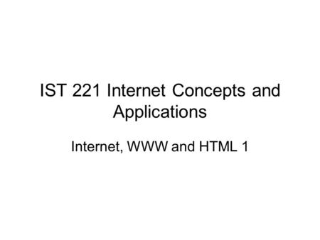 IST 221 Internet Concepts and Applications Internet, WWW and HTML 1.