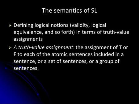 The semantics of SL   Defining logical notions (validity, logical equivalence, and so forth) in terms of truth-value assignments   A truth-value assignment: