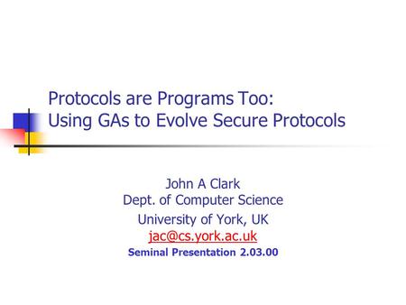Protocols are Programs Too: Using GAs to Evolve Secure Protocols John A Clark Dept. of Computer Science University of York, UK