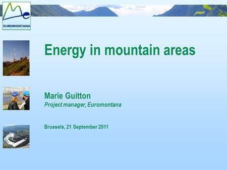 Energy in mountain areas Marie Guitton Project manager, Euromontana Brussels, 21 September 2011.