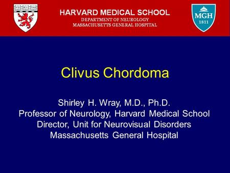 Clivus Chordoma Shirley H. Wray, M.D., Ph.D. Professor of Neurology, Harvard Medical School Director, Unit for Neurovisual Disorders Massachusetts General.