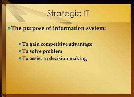 2-1 Strategic IT The purpose of information system: To gain competitive advantage To solve problem To assist in decision making.