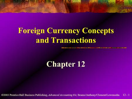 12 - 1 ©2003 Prentice Hall Business Publishing, Advanced Accounting 8/e, Beams/Anthony/Clement/Lowensohn Foreign Currency Concepts and Transactions Chapter.