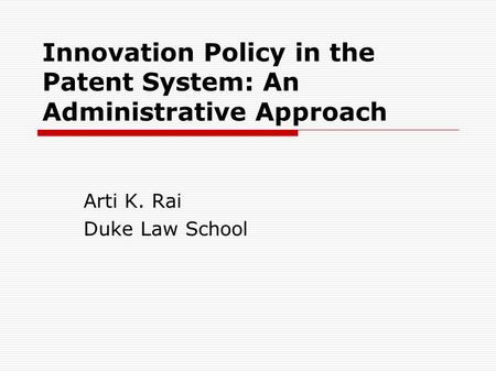 Innovation Policy in the Patent System: An Administrative Approach Arti K. Rai Duke Law School.
