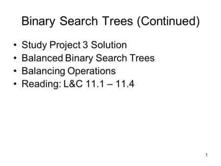 1 Binary Search Trees (Continued) Study Project 3 Solution Balanced Binary Search Trees Balancing Operations Reading: L&C 11.1 – 11.4.