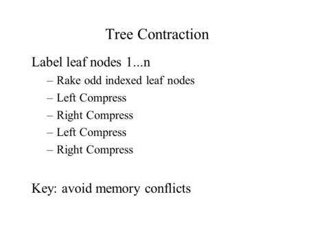 Tree Contraction Label leaf nodes 1...n –Rake odd indexed leaf nodes –Left Compress –Right Compress –Left Compress –Right Compress Key: avoid memory conflicts.