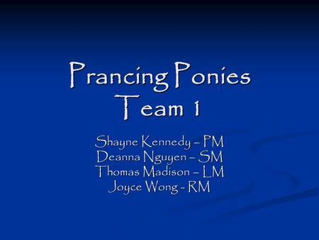 Prancing Ponies Team 1 Shayne Kennedy – PM Deanna Nguyen – SM Thomas Madison – LM Joyce Wong - RM.