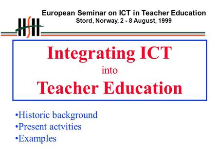 European Seminar on ICT in Teacher Education Stord, Norway, 2 - 8 August, 1999 Integrating ICT into Teacher Education Historic background Present actvities.