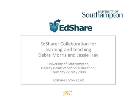 EdShare: Collaboration for learning and teaching Debra Morris and Jessie Hey University of Southampton, Deputy Heads of School (Education) Thursday 22.
